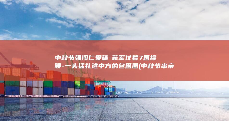 中秋节强闯仁爱礁-菲军仗着7国撑腰-一头猛扎进中方的包围圈 (中秋节串亲戚吗)