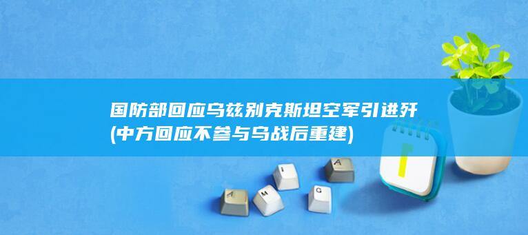 国防部回应乌兹别克斯坦空军引进歼 (中方回应不参与乌战后重建)