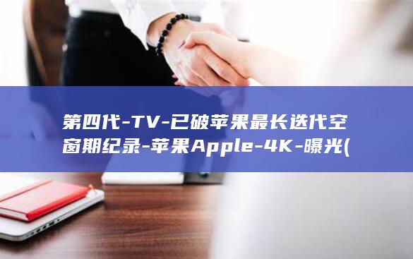 第四代-TV-已破苹果最长迭代空窗期纪录-苹果Apple-4K-曝光 (第四代-tv)