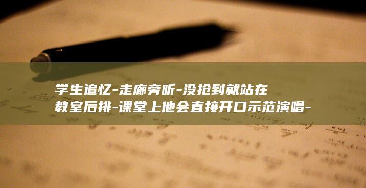 学生追忆-走廊旁听-没抢到就站在教室后排-课堂上他会直接开口示范演唱-抢-刘欢病逝-他的课要靠 (学生行走团配文怎么写)